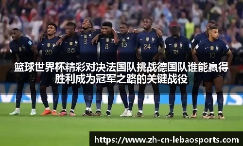 篮球世界杯精彩对决法国队挑战德国队谁能赢得胜利成为冠军之路的关键战役
